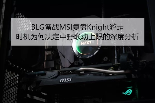 BLG备战MSI复盘Knight游走时机为何决定中野联动上限的深度分析