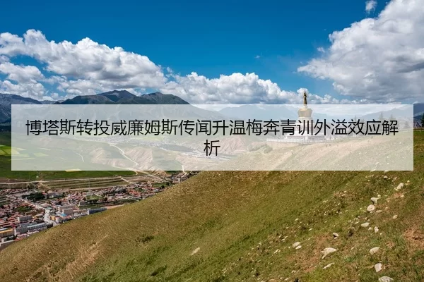 博塔斯转投威廉姆斯传闻升温梅奔青训外溢效应解析