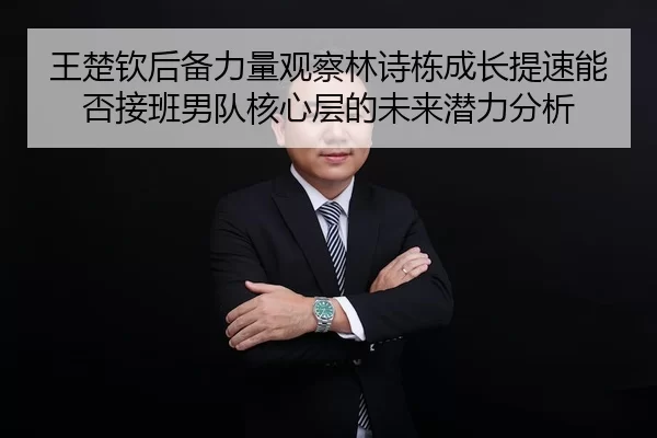 王楚钦后备力量观察林诗栋成长提速能否接班男队核心层的未来潜力分析