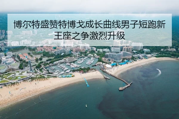 博尔特盛赞特博戈成长曲线男子短跑新王座之争激烈升级