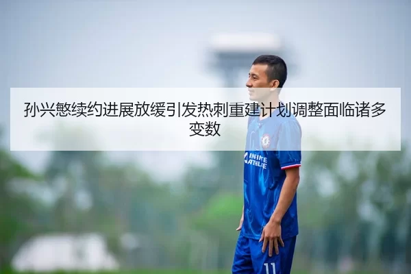 孙兴慜续约进展放缓引发热刺重建计划调整面临诸多变数