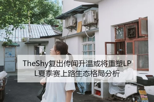 TheShy复出传闻升温或将重塑LPL夏季赛上路生态格局分析