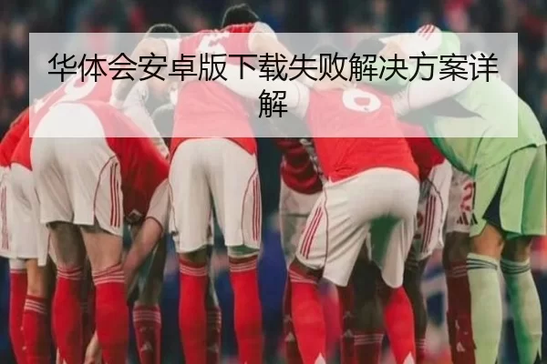 华体会安卓版下载失败解决方案详解