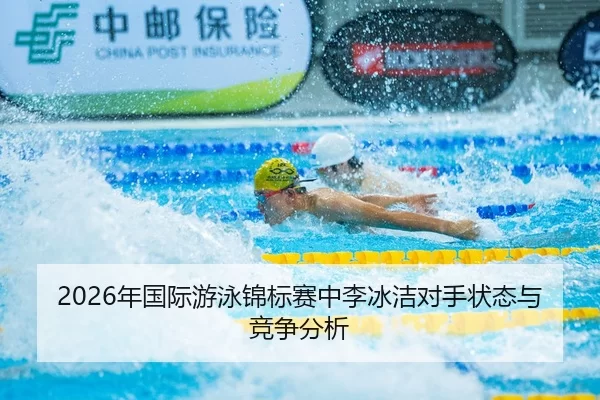 2026年国际游泳锦标赛中李冰洁对手状态与竞争分析