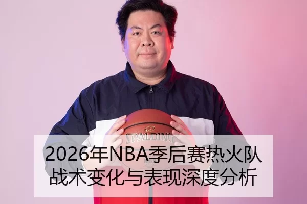 2026年NBA季后赛热火队战术变化与表现深度分析