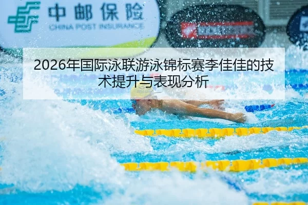 2026年国际泳联游泳锦标赛李佳佳的技术提升与表现分析