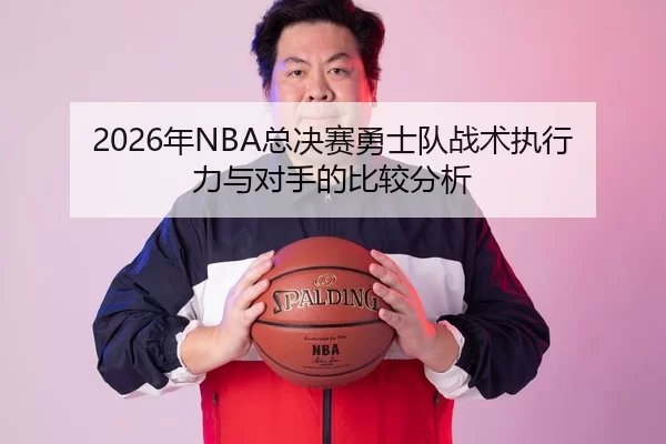 2026年NBA总决赛勇士队战术执行力与对手的比较分析