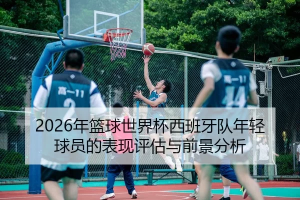 2026年篮球世界杯西班牙队年轻球员的表现评估与前景分析