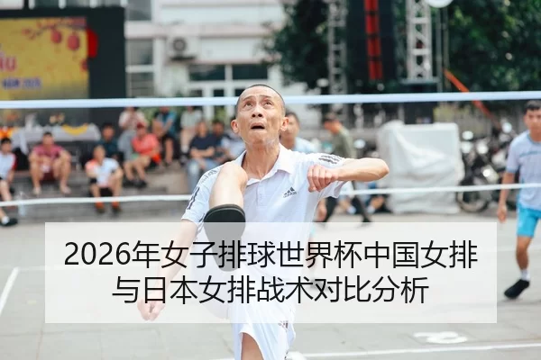 2026年女子排球世界杯中国女排与日本女排战术对比分析