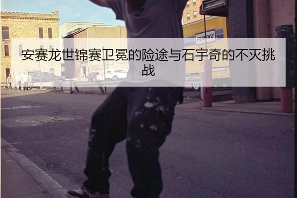 安赛龙世锦赛卫冕的险途与石宇奇的不灭挑战