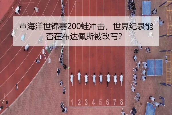 覃海洋世锦赛200蛙冲击，世界纪录能否在布达佩斯被改写？