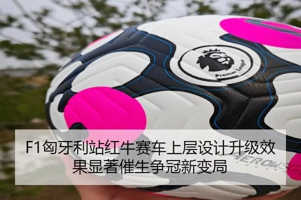 F1匈牙利站红牛赛车上层设计升级效果显著催生争冠新变局