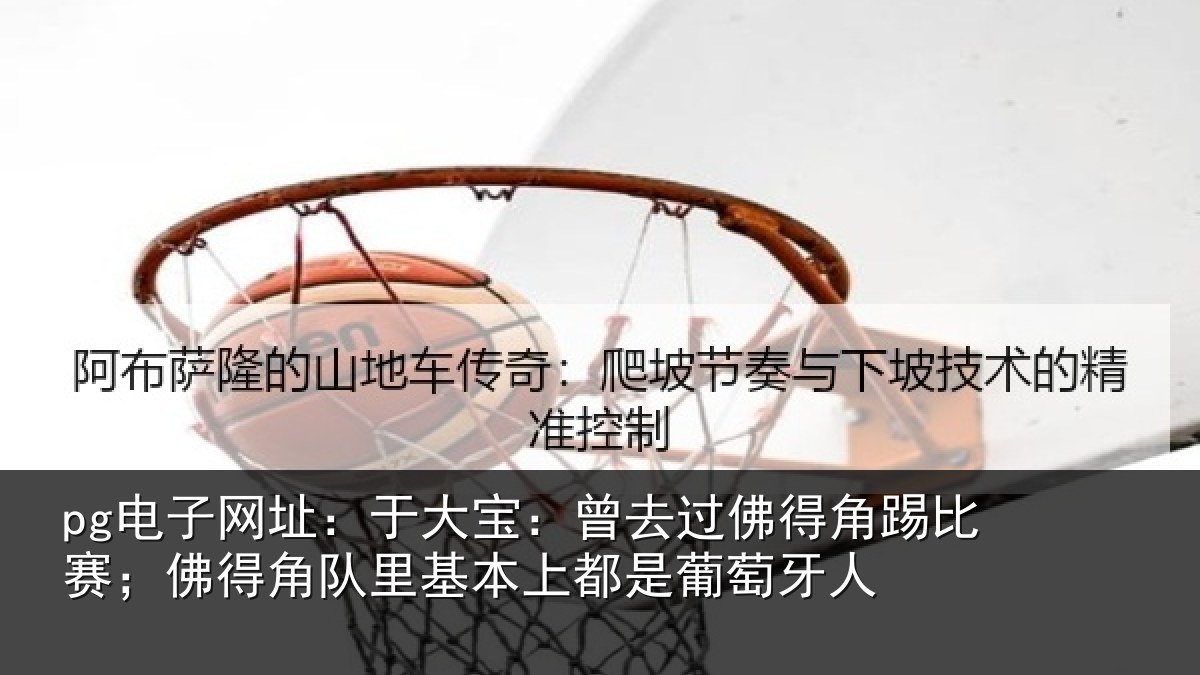 pg电子网址：于大宝：曾去相关情况得角相关情况萄牙人