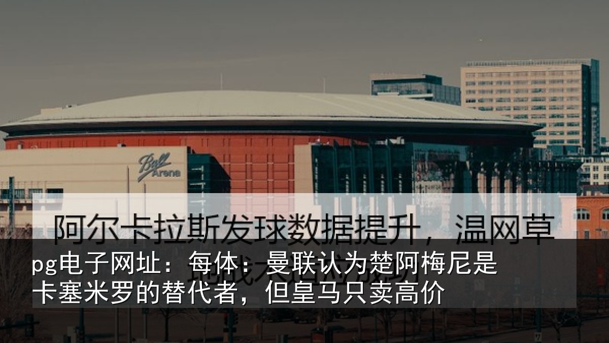 pg电子网址:每体:曼联认为楚阿梅尼是卡塞米罗的替代者,但皇马只卖高价