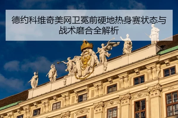 德约科维奇美网卫冕前硬地热身赛状态与战术磨合全解析