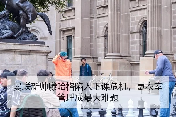 曼联新帅滕哈格陷入下课危机，更衣室管理成最大难题