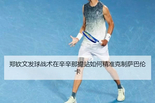 郑钦文发球战术在辛辛那提站如何精准克制萨巴伦卡