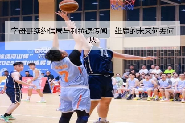 字母哥续约僵局与利拉德传闻：雄鹿的未来何去何从