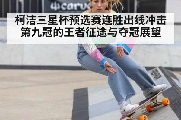 柯洁三星杯预选赛连胜出线冲击第九冠的王者征途与夺冠展望