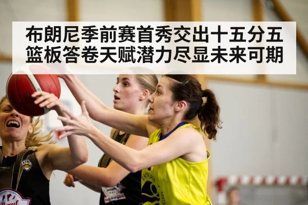 布朗尼季前赛首秀交出十五分五篮板答卷天赋潜力尽显未来可期