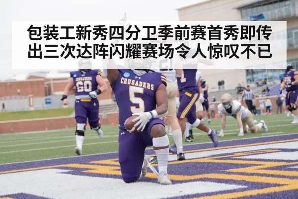 包装工新秀四分卫季前赛首秀即传出三次达阵闪耀赛场令人惊叹不已