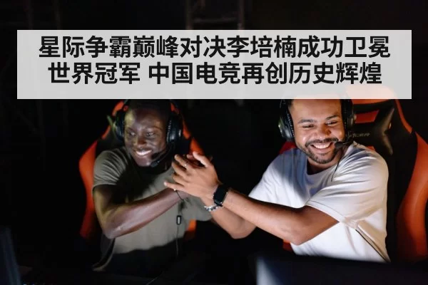 星际争霸巅峰对决李培楠成功卫冕世界冠军 中国电竞再创历史辉煌