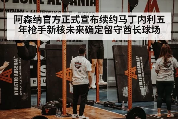阿森纳官方正式宣布续约马丁内利五年枪手新核未来确定留守酋长球场