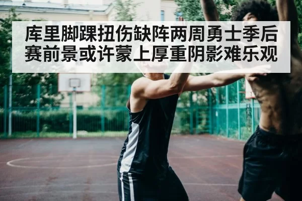 库里脚踝扭伤缺阵两周勇士季后赛前景或许蒙上厚重阴影难乐观