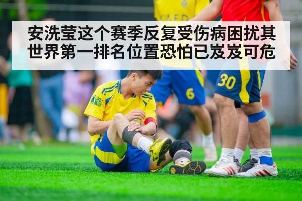 安洗莹这个赛季反复受伤病困扰其世界第一排名位置恐怕已岌岌可危