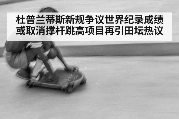 杜普兰蒂斯新规争议世界纪录成绩或取消撑杆跳高项目再引田坛热议