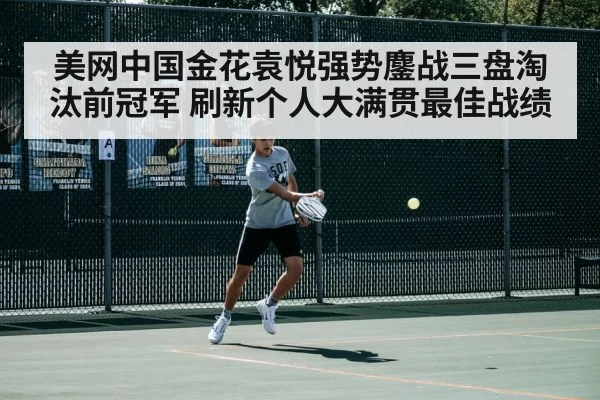 美网中国金花袁悦强势鏖战三盘淘汰前冠军 刷新个人大满贯最佳战绩