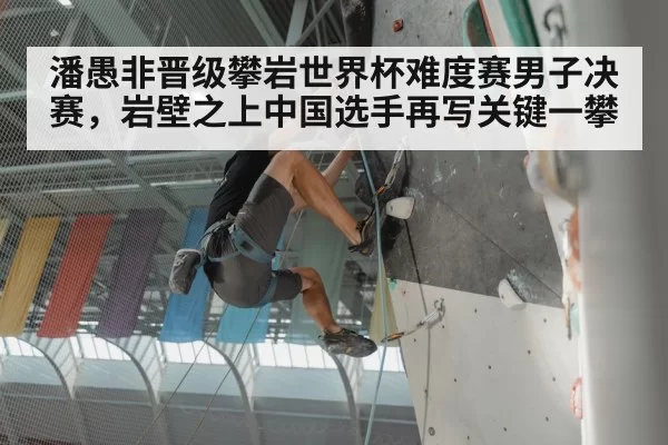 潘愚非晋级攀岩世界杯难度赛男子决赛，岩壁之上中国选手再写关键一攀
