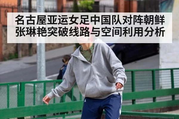 名古屋亚运女足中国队对阵朝鲜张琳艳突破线路与空间利用分析