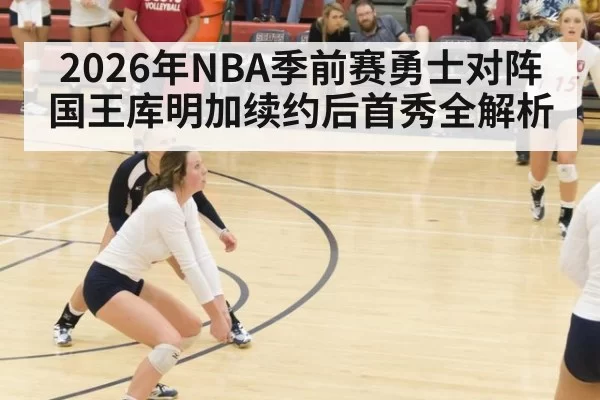 2026年NBA季前赛勇士对阵国王库明加续约后首秀全解析